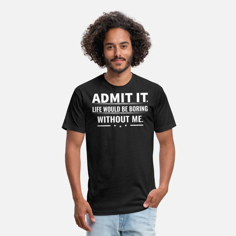 Admit It Life Would Be Boring Without Me...T-Shirt