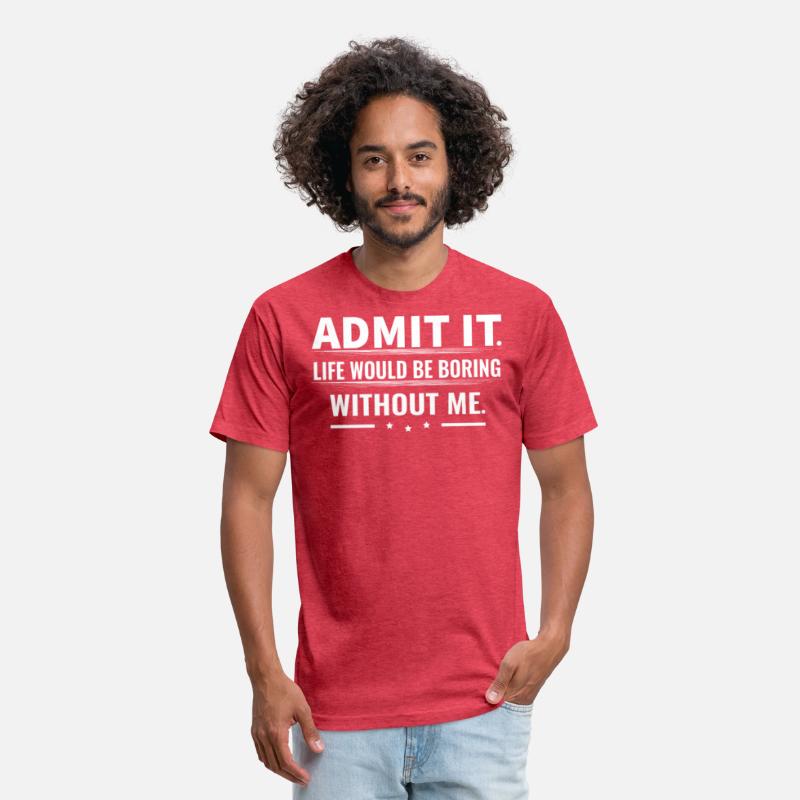 Admit It Life Would Be Boring Without Me...T-Shirt