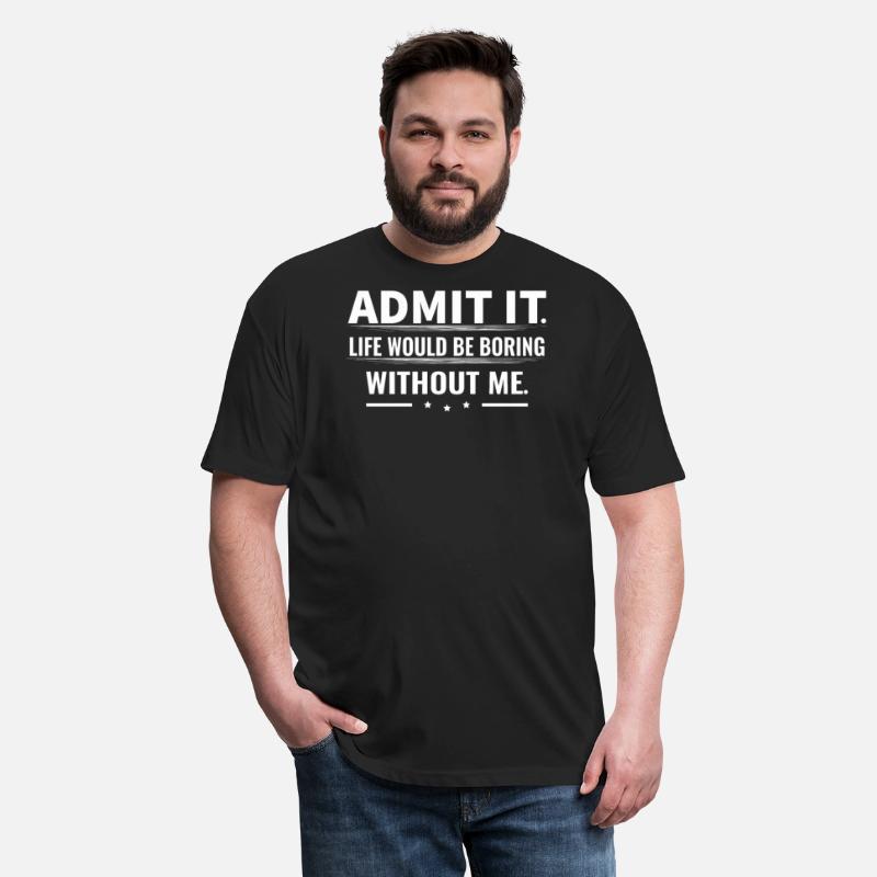 Admit It Life Would Be Boring Without Me...T-Shirt