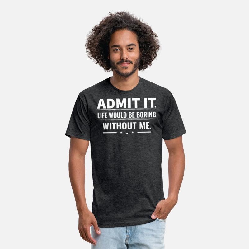 Admit It Life Would Be Boring Without Me...T-Shirt