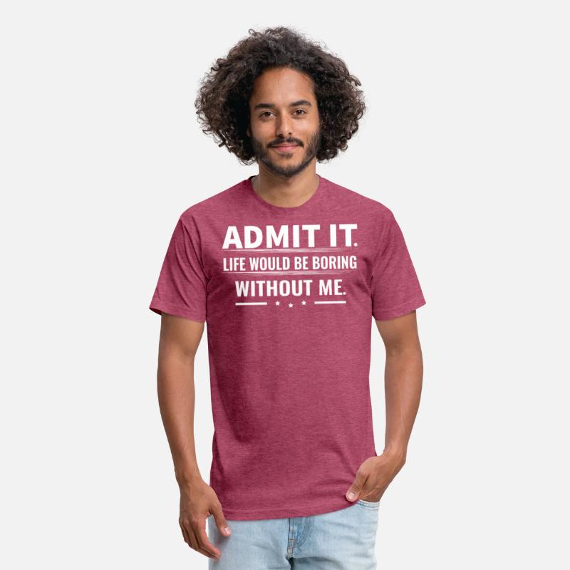 Admit It Life Would Be Boring Without Me...T-Shirt