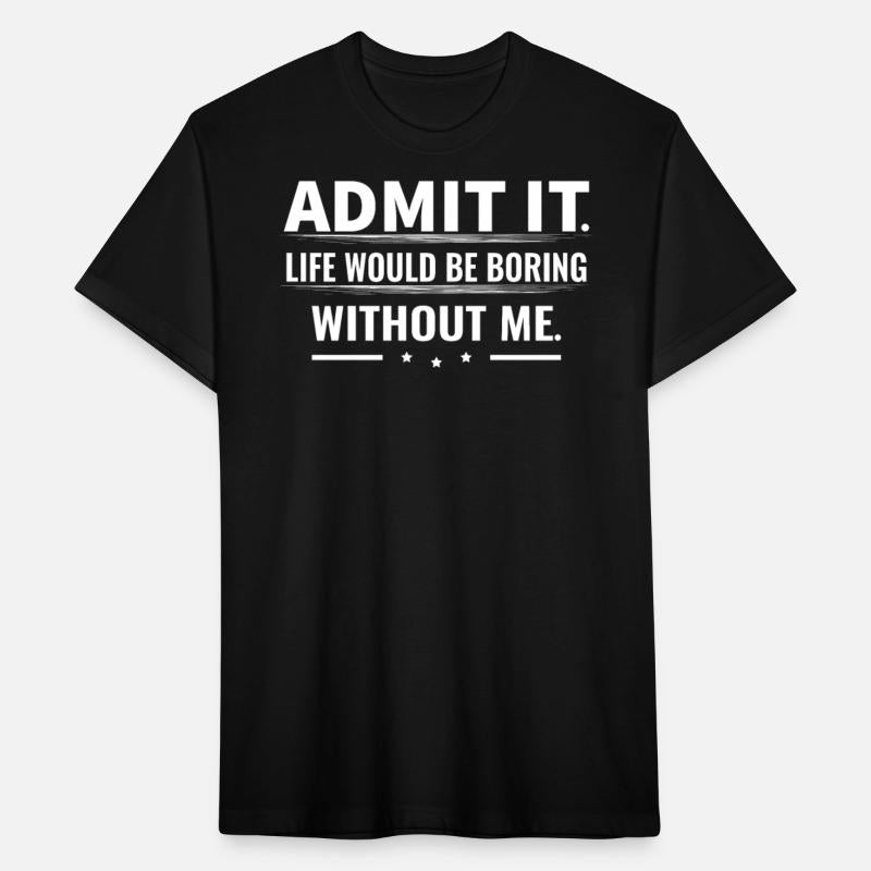 Admit It Life Would Be Boring Without Me...T-Shirt