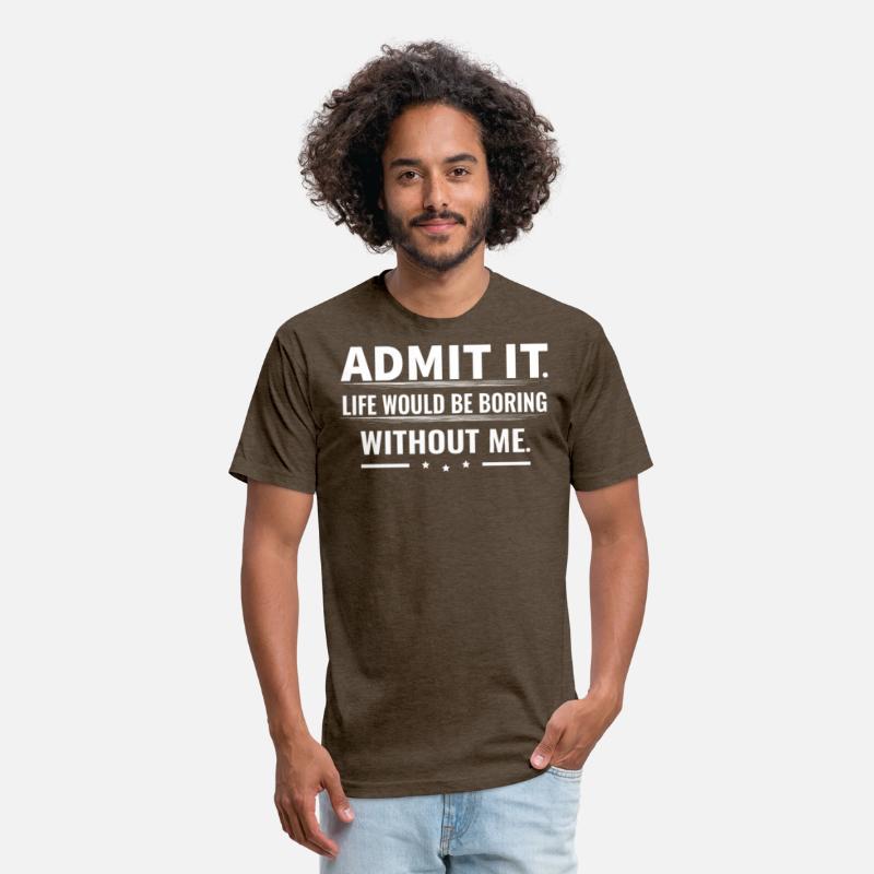 Admit It Life Would Be Boring Without Me...T-Shirt