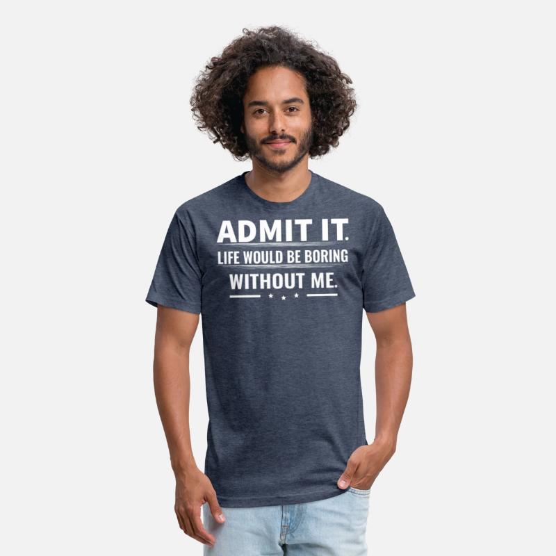 Admit It Life Would Be Boring Without Me...T-Shirt