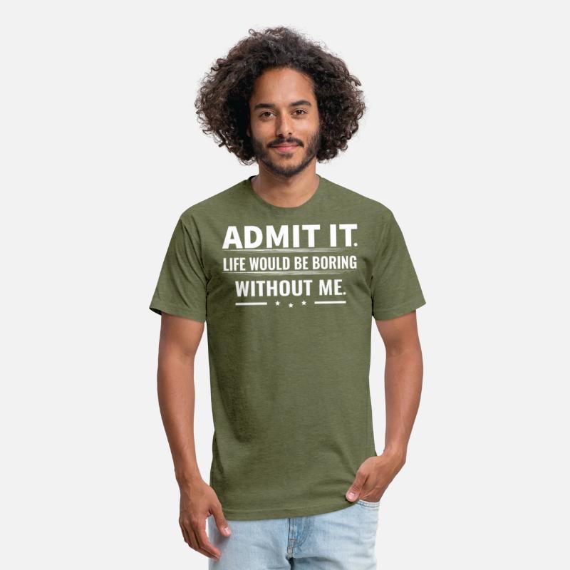 Admit It Life Would Be Boring Without Me...T-Shirt