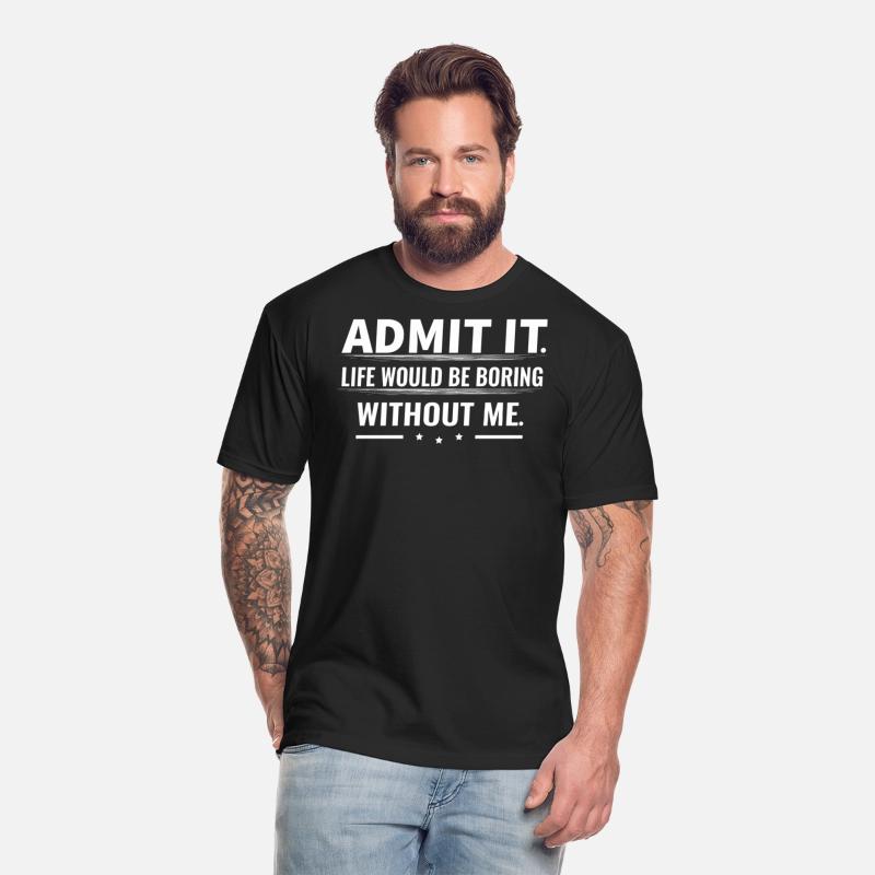 Admit It Life Would Be Boring Without Me...T-Shirt
